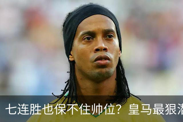 七连胜也保不住帅位？皇马最狠潜规则，比战术图值钱百倍！
